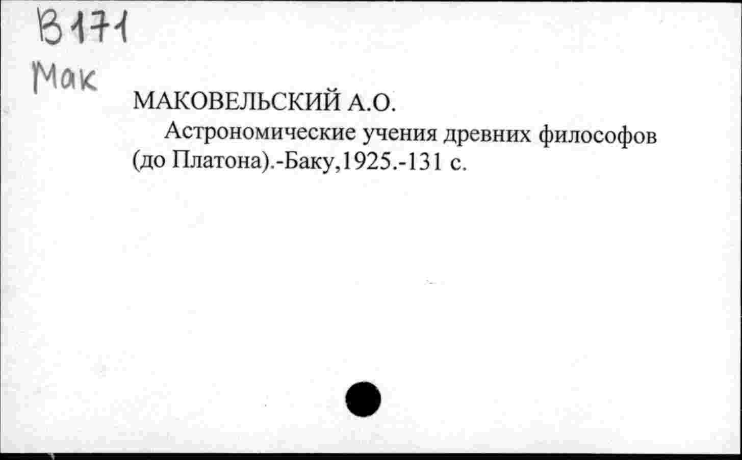 ﻿вЕН
МАКОВЕЛЬСКИИ А.О.
Астрономические учения древних философов (до Платона).-Баку, 1925.-131 с.